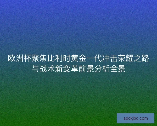欧洲杯聚焦比利时黄金一代冲击荣耀之路与战术新变革前景分析全景