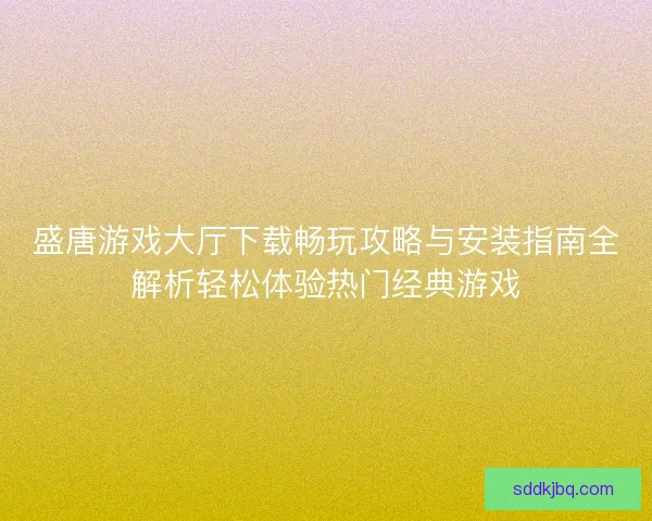 盛唐游戏大厅下载畅玩攻略与安装指南全解析轻松体验热门经典游戏