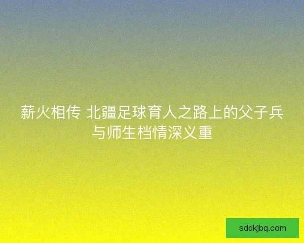 薪火相传 北疆足球育人之路上的父子兵与师生档情深义重