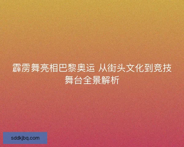 霹雳舞亮相巴黎奥运 从街头文化到竞技舞台全景解析
