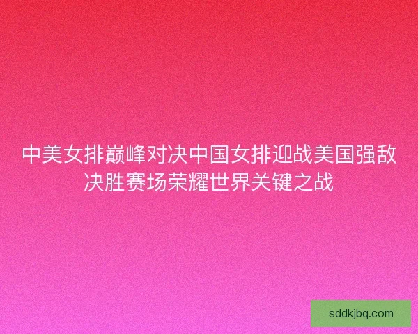 中美女排巅峰对决中国女排迎战美国强敌决胜赛场荣耀世界关键之战