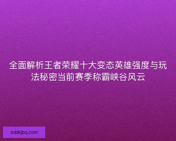 全面解析王者荣耀十大变态英雄强度与玩法秘密当前赛季称霸峡谷风云 全面解析王者荣耀十大变态英雄强度与玩法秘密当前赛季称霸峡谷风云
