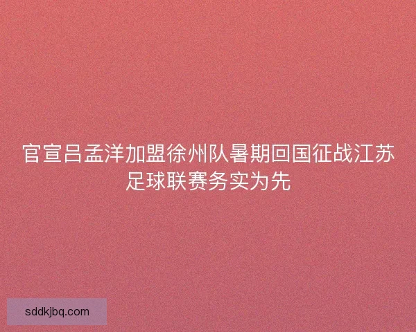 官宣吕孟洋加盟徐州队暑期回国征战江苏足球联赛务实为先 官宣吕孟洋加盟徐州队暑期回国征战江苏足球联赛务实为先