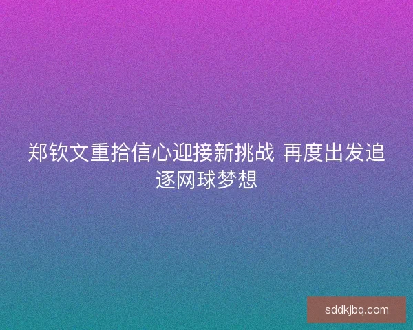 郑钦文重拾信心迎接新挑战 再度出发追逐网球梦想 郑钦文重拾信心迎接新挑战 再度出发追逐网球梦想