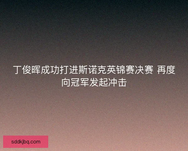 丁俊晖成功打进斯诺克英锦赛决赛 再度向冠军发起冲击