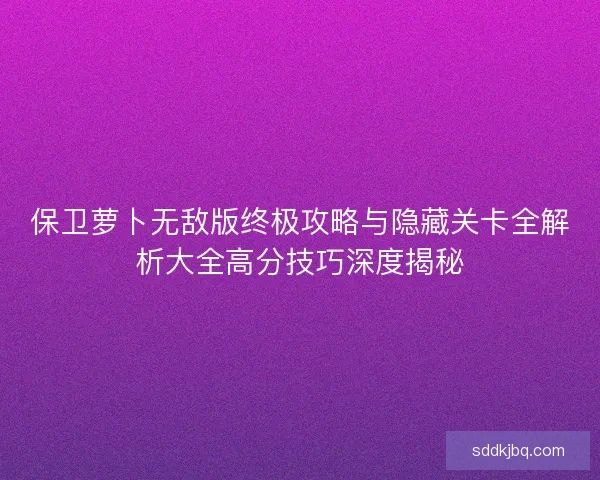 保卫萝卜无敌版终极攻略与隐藏关卡全解析大全高分技巧深度揭秘 保卫萝卜无敌版终极攻略与隐藏关卡全解析大全高分技巧深度揭秘