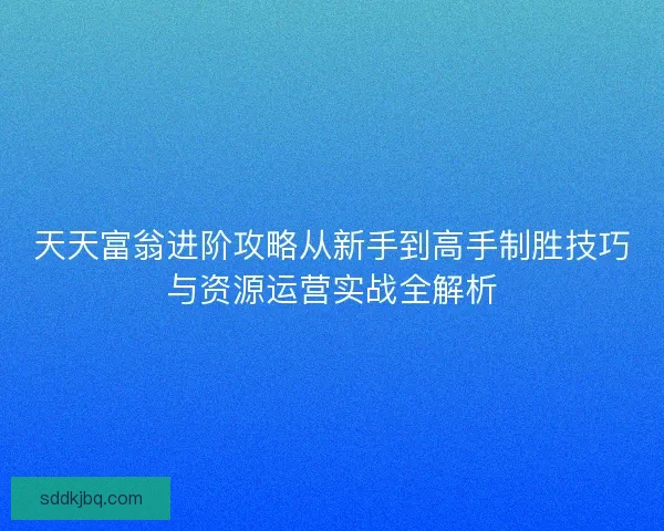 天天富翁进阶攻略从新手到高手制胜技巧与资源运营实战全解析 天天富翁进阶攻略从新手到高手制胜技巧与资源运营实战全解析