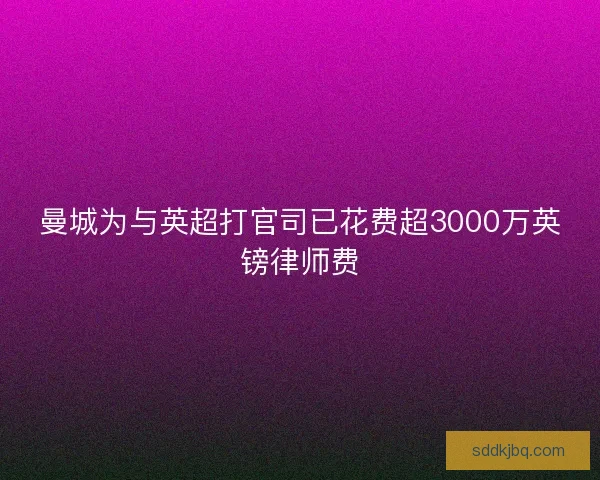 曼城为与英超打官司已花费超3000万英镑律师费
