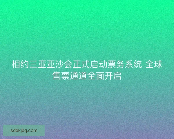 相约三亚亚沙会正式启动票务系统 全球售票通道全面开启