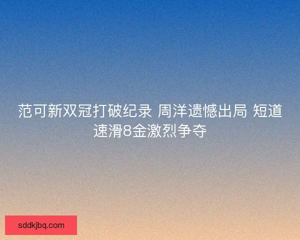 范可新双冠打破纪录 周洋遗憾出局 短道速滑8金激烈争夺
