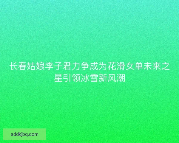 长春姑娘李子君力争成为花滑女单未来之星引领冰雪新风潮 长春姑娘李子君力争成为花滑女单未来之星引领冰雪新风潮