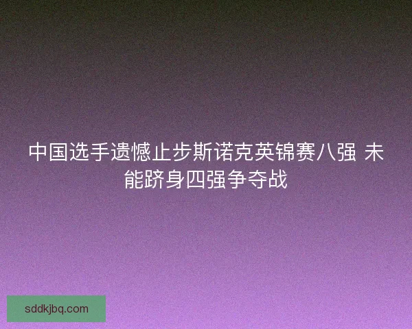 中国选手遗憾止步斯诺克英锦赛八强 未能跻身四强争夺战