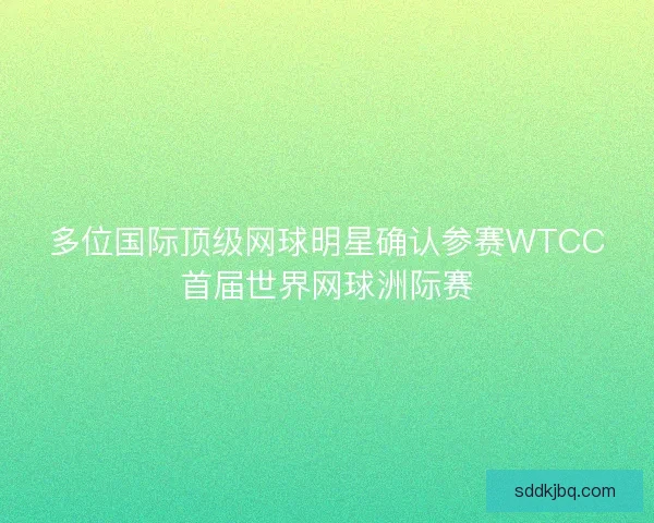 多位国际顶级网球明星确认参赛WTCC首届世界网球洲际赛