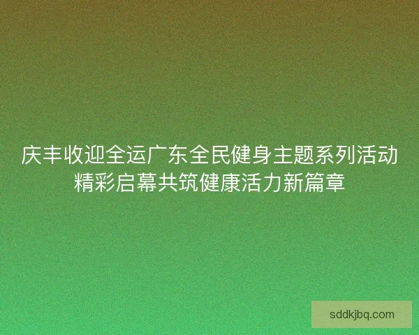庆丰收迎全运广东全民健身主题系列活动精彩启幕共筑健康活力新篇章