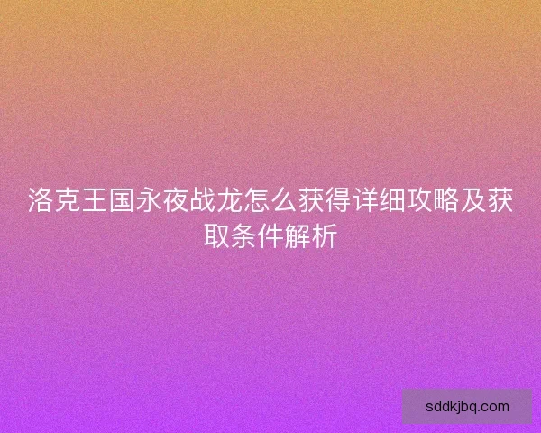 洛克王国永夜战龙怎么获得详细攻略及获取条件解析