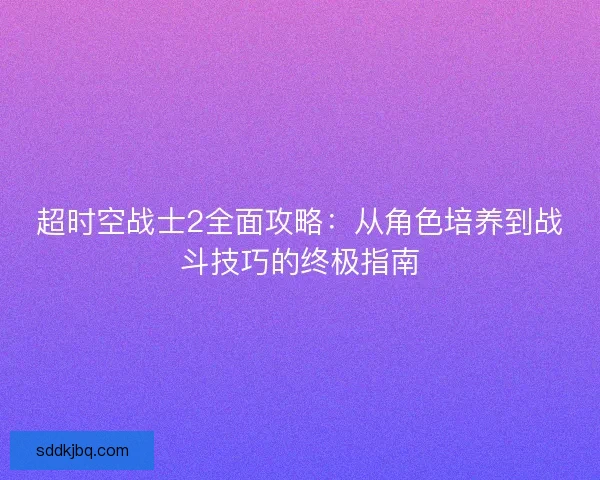 超时空战士2全面攻略：从角色培养到战斗技巧的终极指南
