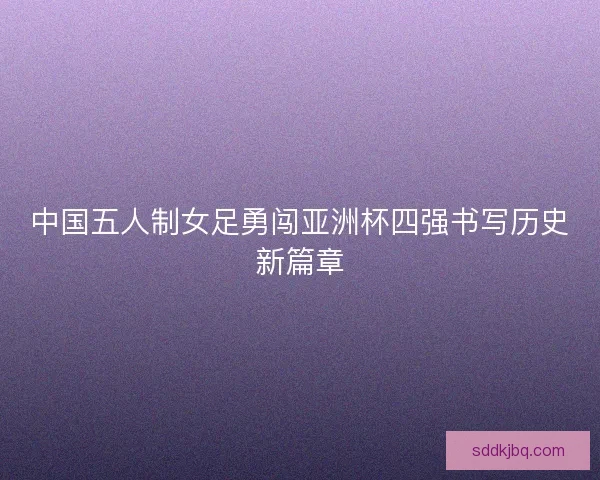 中国五人制女足勇闯亚洲杯四强书写历史新篇章