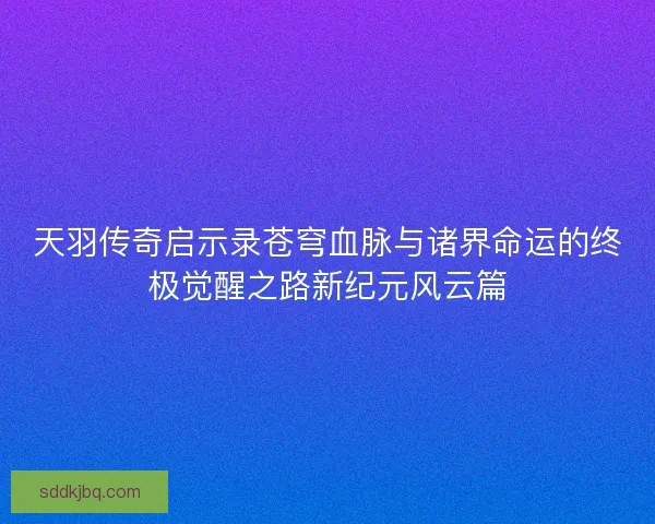 天羽传奇启示录苍穹血脉与诸界命运的终极觉醒之路新纪元风云篇