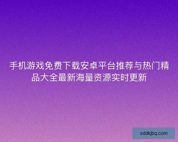 手机游戏免费下载安卓平台推荐与热门精品大全最新海量资源实时更新