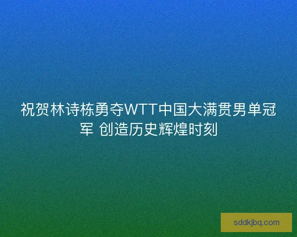 祝贺林诗栋勇夺WTT中国大满贯男单冠军 创造历史辉煌时刻