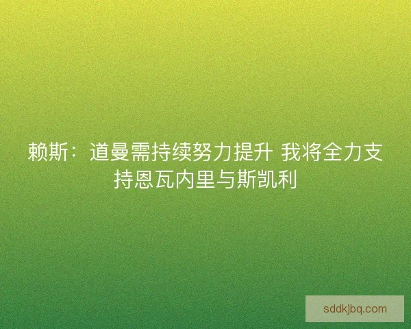赖斯：道曼需持续努力提升 我将全力支持恩瓦内里与斯凯利