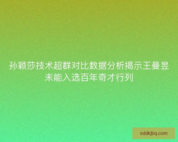 孙颖莎技术超群对比数据分析揭示王曼昱未能入选百年奇才行列