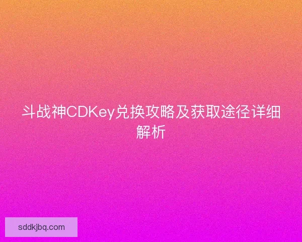 斗战神CDKey兑换攻略及获取途径详细解析