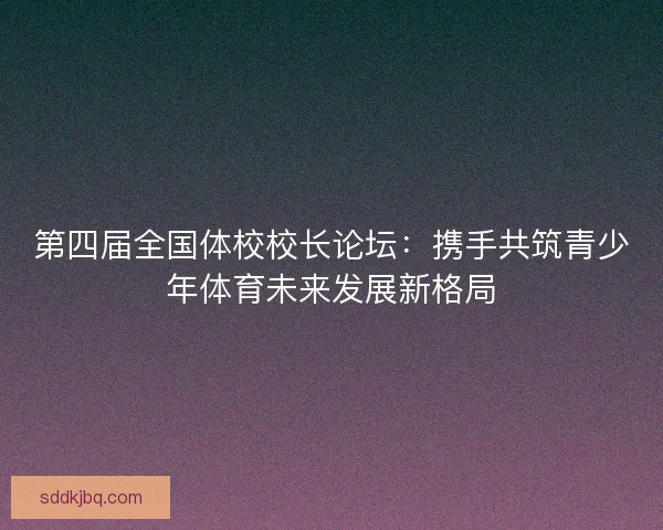 第四届全国体校校长论坛:携手共筑青少年体育未来发展新格局 第四届全国体校校长论坛:携手共筑青少年体育未来发展新格局