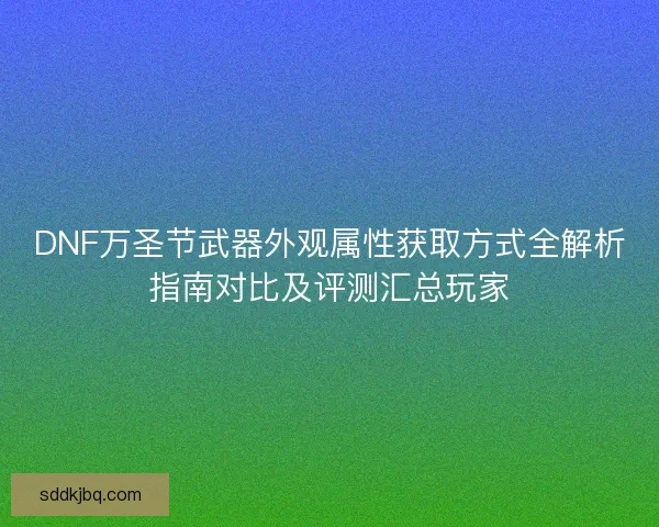 DNF万圣节武器外观属性获取方式全解析指南对比及评测汇总玩家 DNF万圣节武器外观属性获取方式全解析指南对比及评测汇总玩家