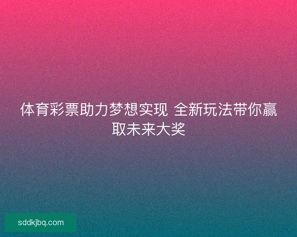 体育彩票助力梦想实现 全新玩法带你赢取未来大奖