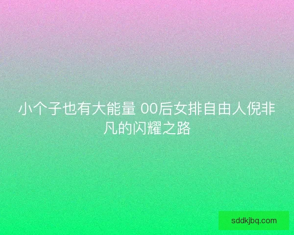 小个子也有大能量 00后女排自由人倪非凡的闪耀之路