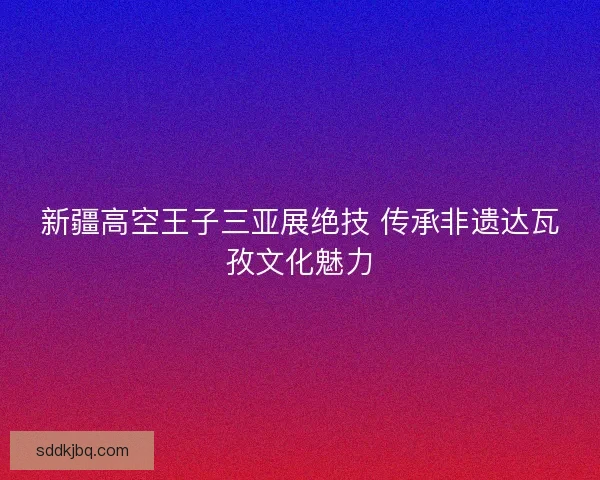 新疆高空王子三亚展绝技 传承非遗达瓦孜文化魅力