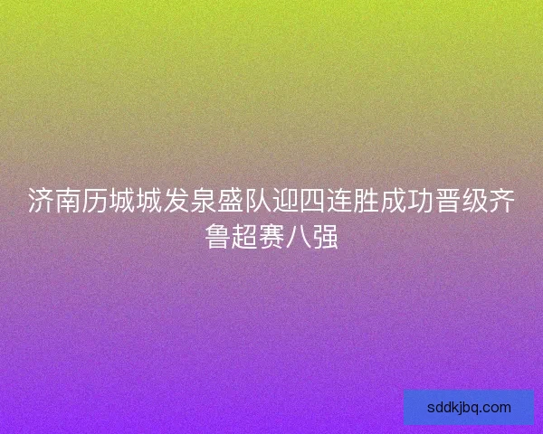 济南历城城发泉盛队迎四连胜成功晋级齐鲁超赛八强