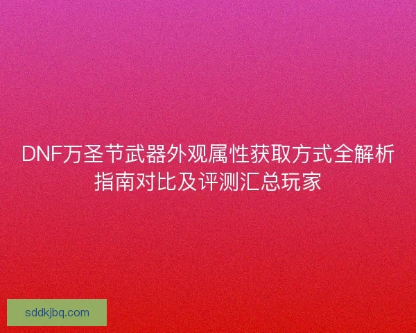 DNF万圣节武器外观属性获取方式全解析指南对比及评测汇总玩家