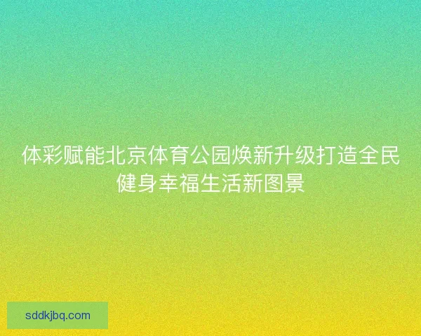 体彩赋能北京体育公园焕新升级打造全民健身幸福生活新图景