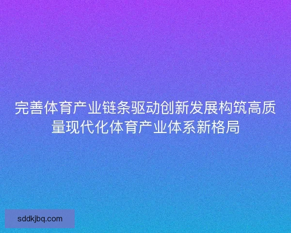完善体育产业链条驱动创新发展构筑高质量现代化体育产业体系新格局