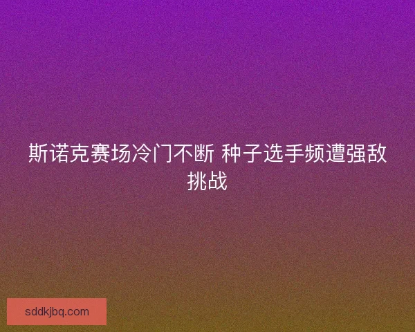 斯诺克赛场冷门不断 种子选手频遭强敌挑战