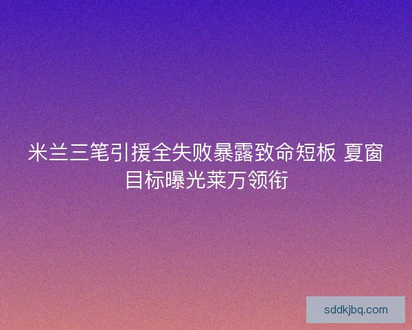 米兰三笔引援全失败暴露致命短板 夏窗目标曝光莱万领衔