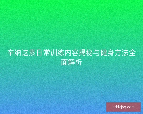 辛纳这素日常训练内容揭秘与健身方法全面解析
