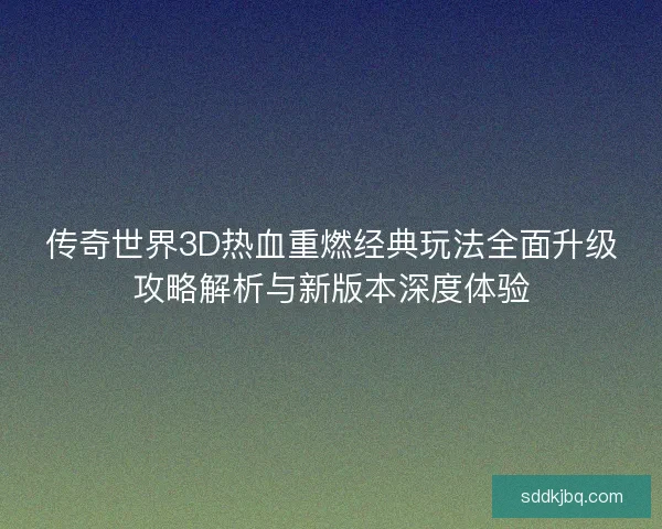 传奇世界3D热血重燃经典玩法全面升级攻略解析与新版本深度体验