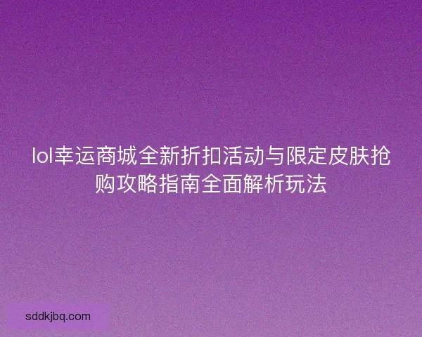 lol幸运商城全新折扣活动与限定皮肤抢购攻略指南全面解析玩法