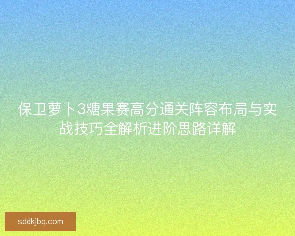 保卫萝卜3糖果赛高分通关阵容布局与实战技巧全解析进阶思路详解 保卫萝卜3糖果赛高分通关阵容布局与实战技巧全解析进阶思路详解