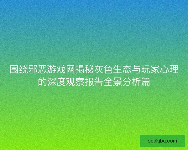 围绕邪恶游戏网揭秘灰色生态与玩家心理的深度观察报告全景分析篇