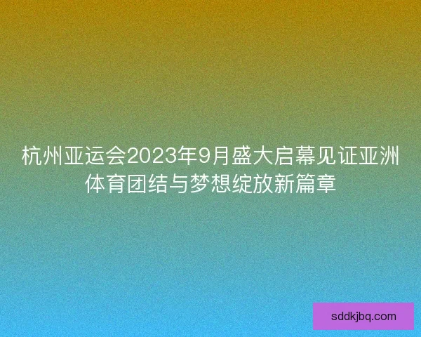 杭州亚运会2023年9月盛大启幕见证亚洲体育团结与梦想绽放新篇章 杭州亚运会2023年9月盛大启幕见证亚洲体育团结与梦想绽放新篇章