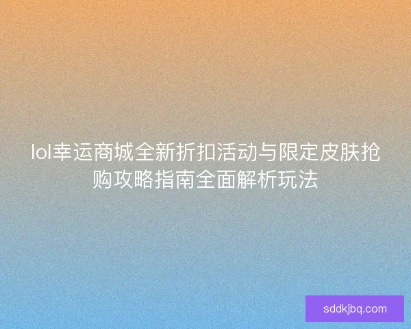lol幸运商城全新折扣活动与限定皮肤抢购攻略指南全面解析玩法 lol幸运商城全新折扣活动与限定皮肤抢购攻略指南全面解析玩法