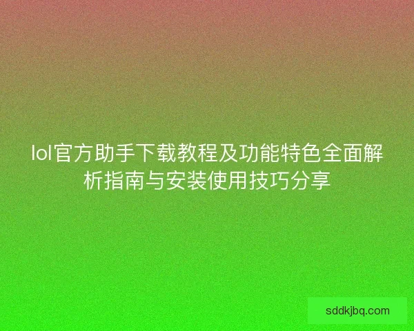 lol官方助手下载教程及功能特色全面解析指南与安装使用技巧分享 lol官方助手下载教程及功能特色全面解析指南与安装使用技巧分享